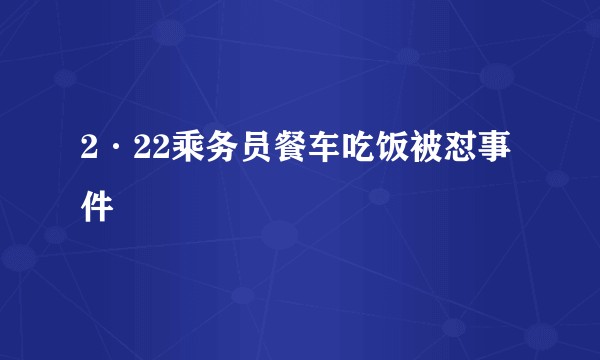 2·22乘务员餐车吃饭被怼事件
