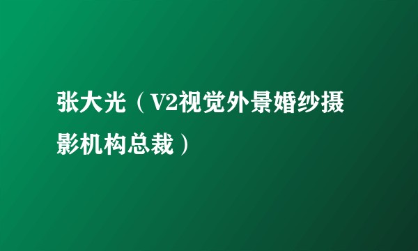 张大光（V2视觉外景婚纱摄影机构总裁）