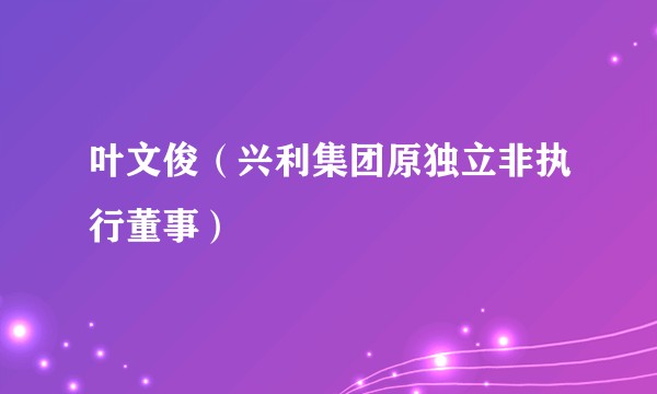 叶文俊（兴利集团原独立非执行董事）