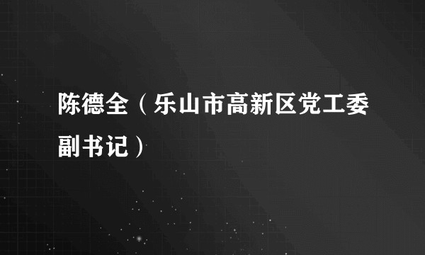 陈德全（乐山市高新区党工委副书记）
