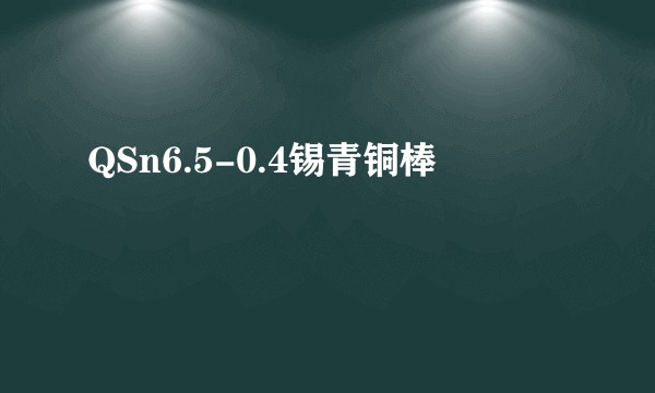 QSn6.5-0.4锡青铜棒