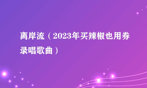 离岸流(2023年买辣椒也用券录唱歌曲)