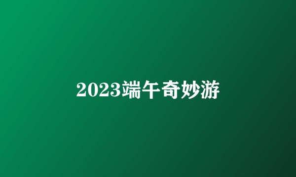 2023端午奇妙游