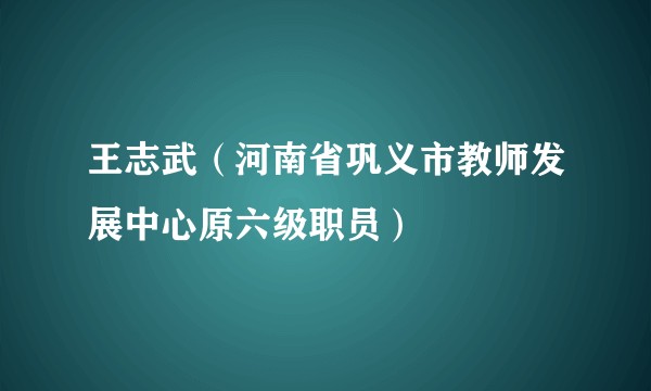 王志武（河南省巩义市教师发展中心原六级职员）