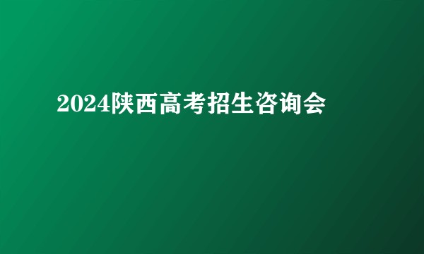 2024陕西高考招生咨询会