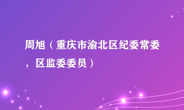 周旭（重庆市渝北区纪委常委，区监委委员）