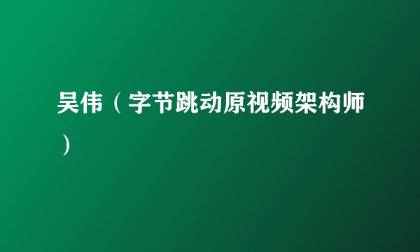 吴伟（字节跳动原视频架构师）