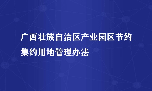 广西壮族自治区产业园区节约集约用地管理办法