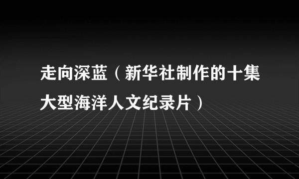 走向深蓝（新华社制作的十集大型海洋人文纪录片）