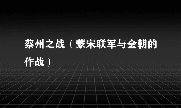 蔡州之战（蒙宋联军与金朝的作战）
