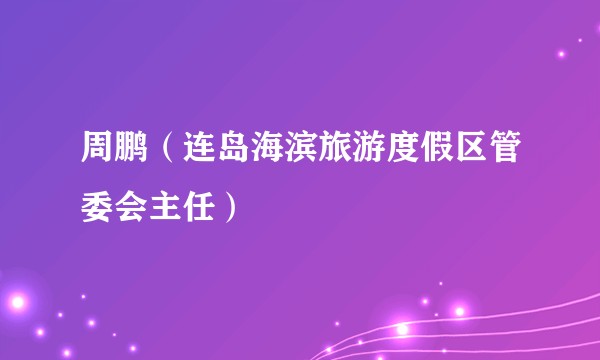 周鹏（连岛海滨旅游度假区管委会主任）