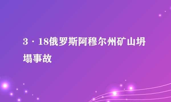 3·18俄罗斯阿穆尔州矿山坍塌事故