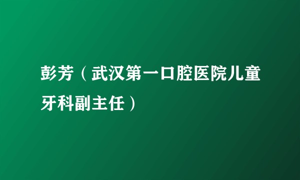 彭芳（武汉第一口腔医院儿童牙科副主任）
