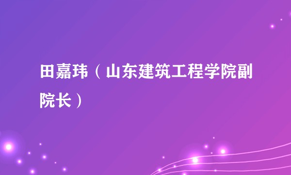 田嘉玮（山东建筑工程学院副院长）