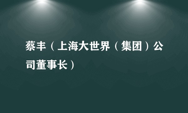 蔡丰（上海大世界（集团）公司董事长）