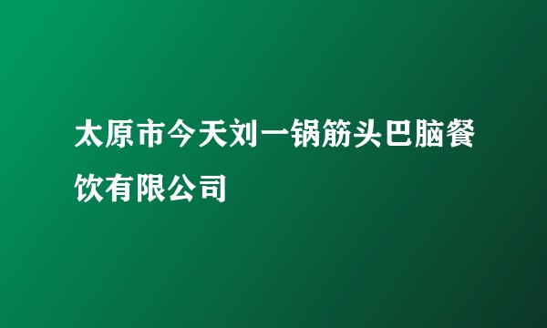 太原市今天刘一锅筋头巴脑餐饮有限公司