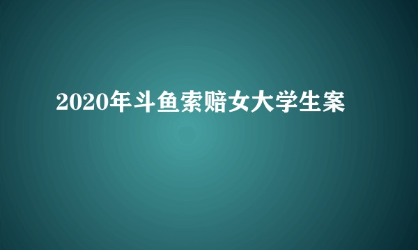 2020年斗鱼索赔女大学生案