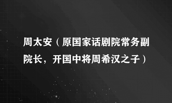 周太安（原国家话剧院常务副院长，开国中将周希汉之子）