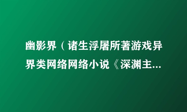 幽影界（诸生浮屠所著游戏异界类网络网络小说《深渊主宰》中的名词）