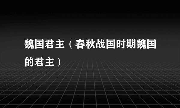 魏国君主(春秋战国时期魏国的君主)