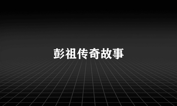 彭祖传奇故事