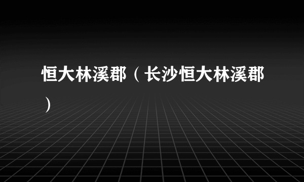 恒大林溪郡(长沙恒大林溪郡)