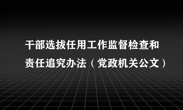 干部选拔任用工作监督检查和责任追究办法（党政机关公文）