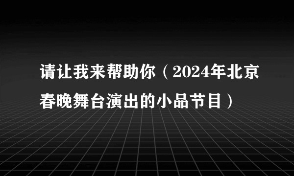 请让我来帮助你（2024年北京春晚舞台演出的小品节目）