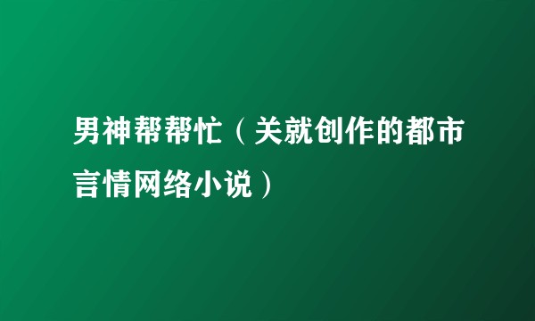 男神帮帮忙（关就创作的都市言情网络小说）