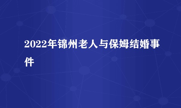 2022年锦州老人与保姆结婚事件