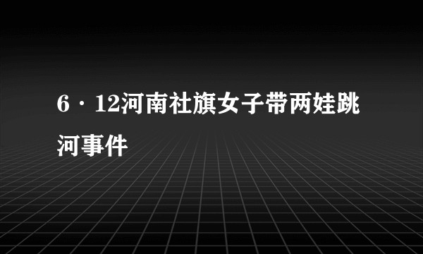 6·12河南社旗女子带两娃跳河事件