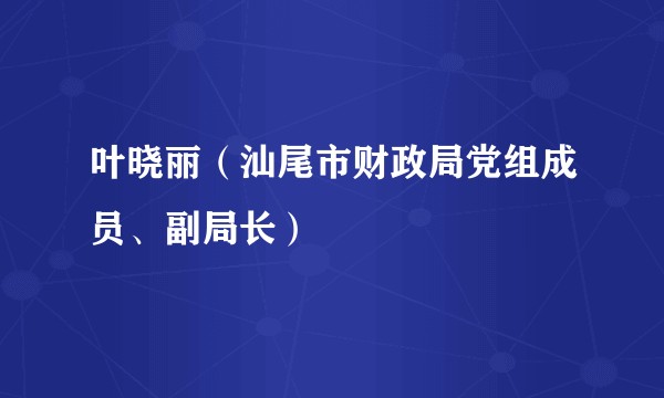 叶晓丽（汕尾市财政局党组成员、副局长）
