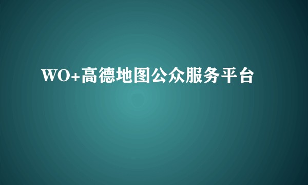 WO+高德地图公众服务平台