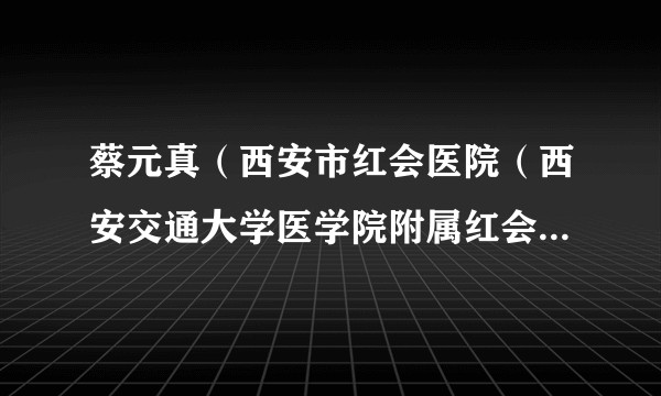 蔡元真(西安市红会医院(西安交通大学医学院附属红会医院、陕西省骨科医院)关节科医师)