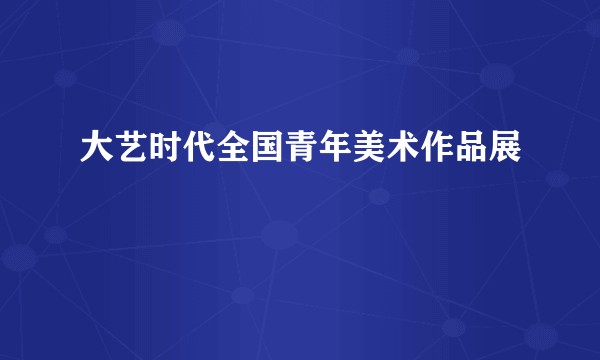 大艺时代全国青年美术作品展