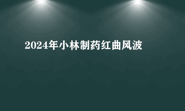 2024年小林制药红曲风波