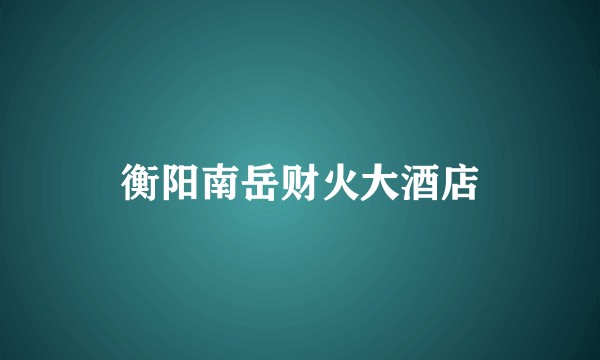 衡阳南岳财火大酒店