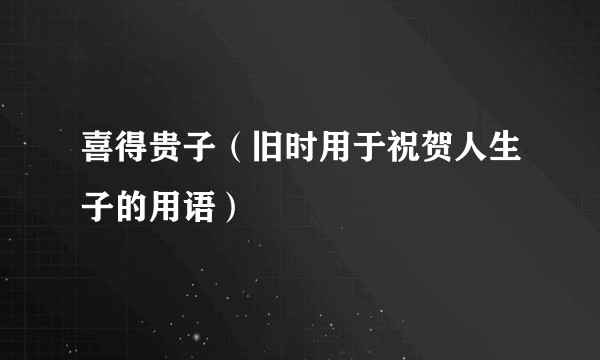 喜得贵子（旧时用于祝贺人生子的用语）