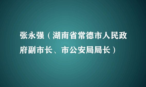 张永强(湖南省常德市人民政府副市长、市公安局局长)
