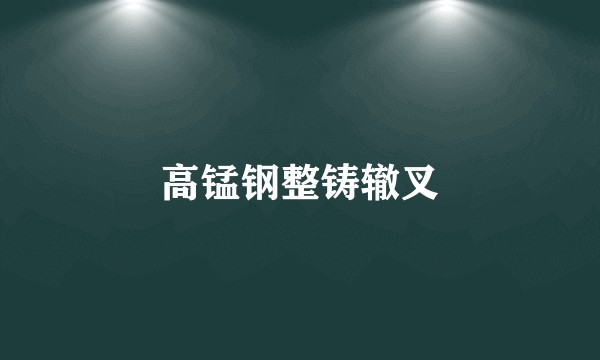 高锰钢整铸辙叉