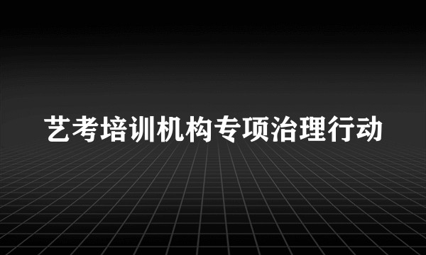 艺考培训机构专项治理行动