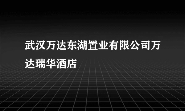 武汉万达东湖置业有限公司万达瑞华酒店