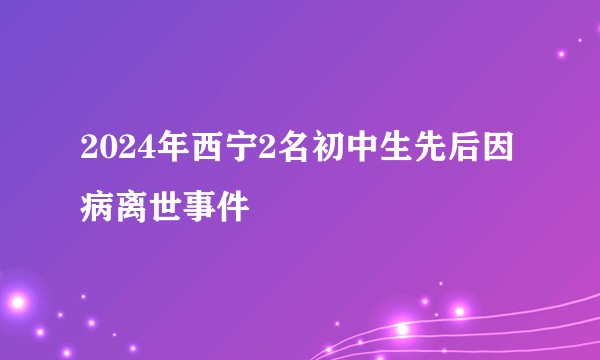 2024年西宁2名初中生先后因病离世事件