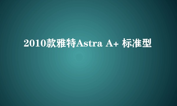 2010款雅特Astra A+ 标准型
