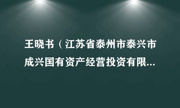王晓书（江苏省泰州市泰兴市成兴国有资产经营投资有限公司资产管理部部长）
