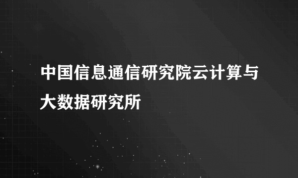 中国信息通信研究院云计算与大数据研究所