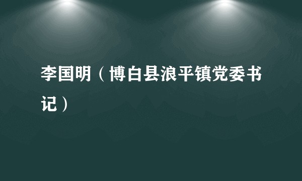 李国明（博白县浪平镇党委书记）