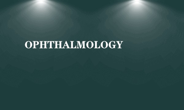 OPHTHALMOLOGY