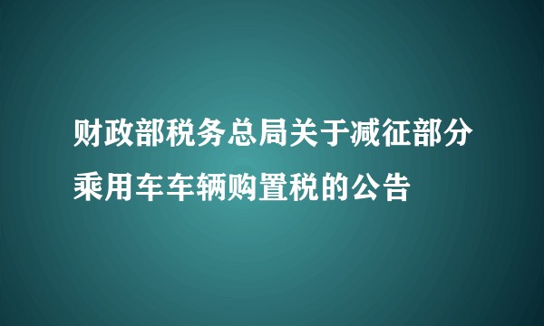 财政部税务总局关于减征部分乘用车车辆购置税的公告