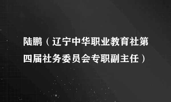 陆鹏（辽宁中华职业教育社第四届社务委员会专职副主任）